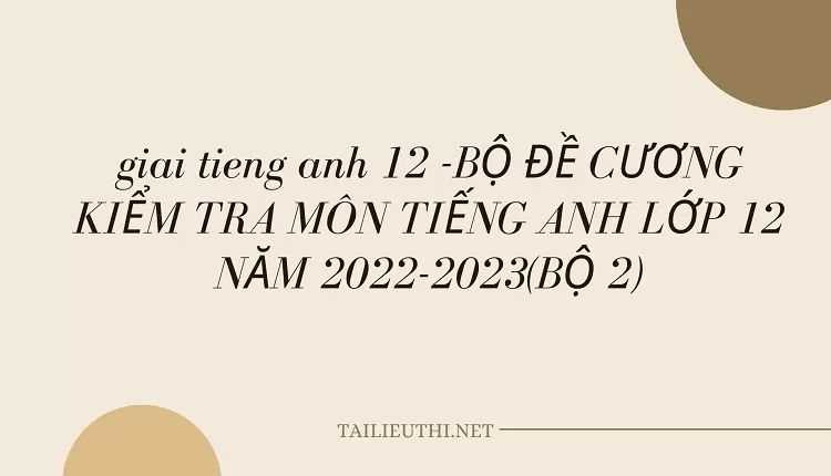 BỘ ĐỀ CƯƠNG KIỂM TRA MÔN TIẾNG ANH LỚP 12 NĂM 2022-2023(BỘ 2)