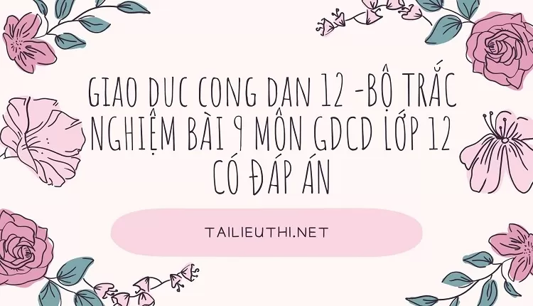 BỘ TRẮC NGHIỆM BÀI 9 MÔN GDCD LỚP 12 CÓ ĐÁP ÁN