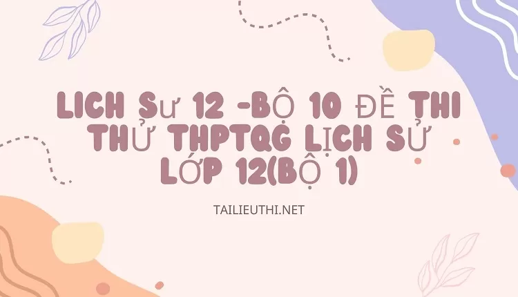 BỘ 10 ĐỀ THI THỬ THPTQG LỊCH SỬ LỚP 12(BỘ 1)