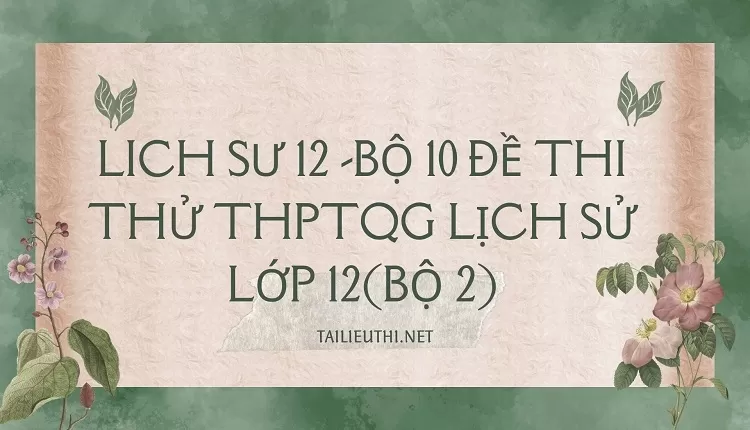 BỘ 10 ĐỀ THI THỬ THPTQG LỊCH SỬ LỚP 12(BỘ 2)