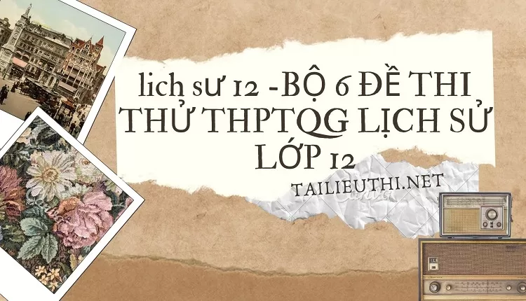 BỘ 6 ĐỀ THI THỬ THPTQG LỊCH SỬ LỚP 12