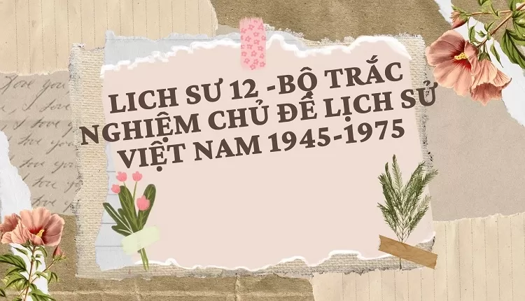 BỘ TRẮC NGHIỆM CHỦ ĐỀ LỊCH SỬ VIỆT NAM 1945-1975