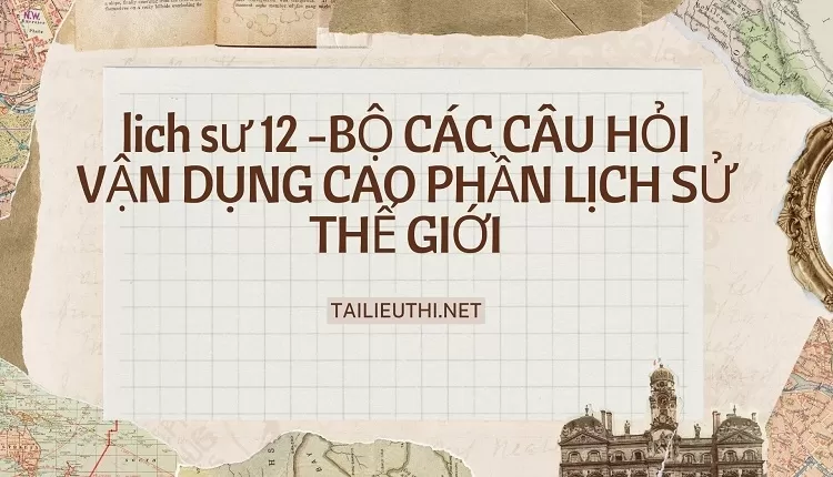 BỘ CÁC CÂU HỎI VẬN DỤNG CAO PHẦN LỊCH SỬ THẾ GIỚI