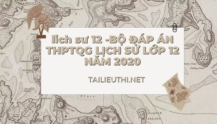 BỘ ĐÁP ÁN THPTQG LỊCH SỬ LỚP 12 NĂM 2020