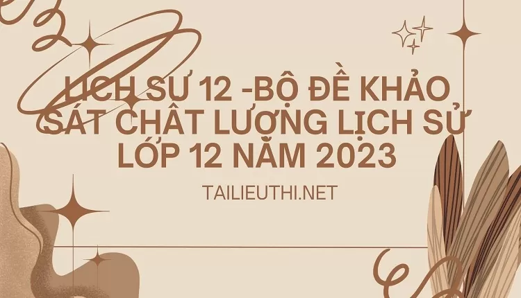 BỘ ĐỀ KHẢO SÁT CHẤT LƯỢNG LỊCH SỬ LỚP 12 NĂM 2023