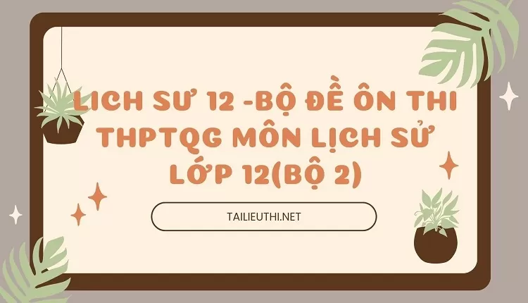 BỘ ĐỀ ÔN THI THPTQG MÔN LỊCH SỬ LỚP 12(BỘ 2)