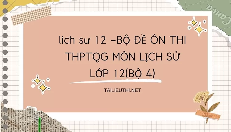 BỘ ĐỀ ÔN THI THPTQG MÔN LỊCH SỬ LỚP 12(BỘ 4)