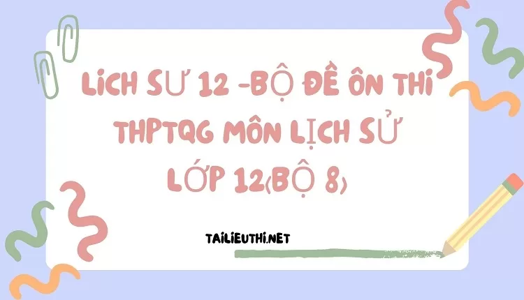 BỘ ĐỀ ÔN THI THPTQG MÔN LỊCH SỬ LỚP 12(BỘ 8)