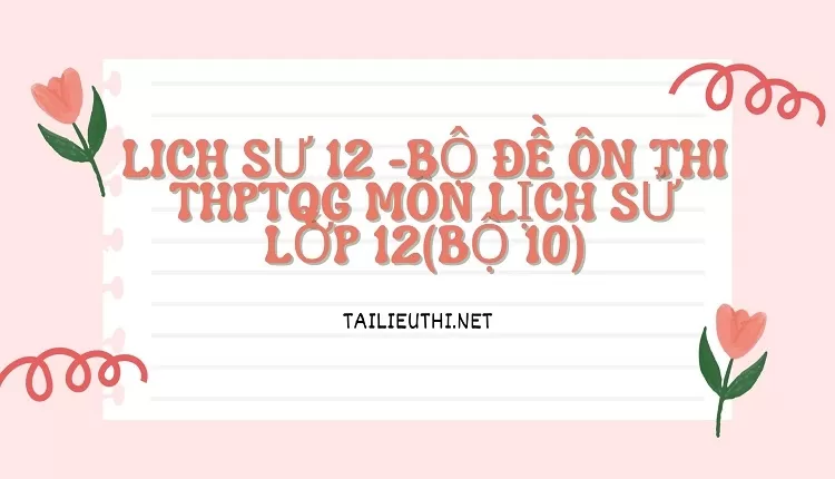 BỘ ĐỀ ÔN THI THPTQG MÔN LỊCH SỬ LỚP 12(BỘ 10)