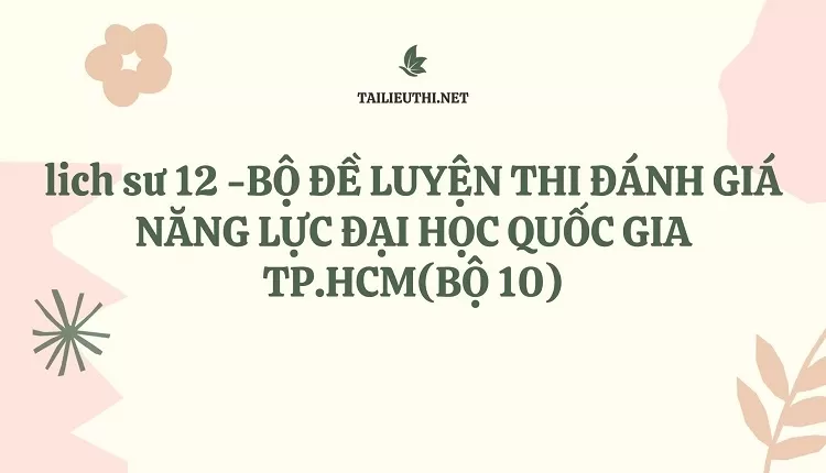 BỘ ĐỀ LUYỆN THI ĐÁNH GIÁ NĂNG LỰC ĐẠI HỌC QUỐC GIA TP.HCM(BỘ 10)