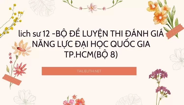 BỘ ĐỀ LUYỆN THI ĐÁNH GIÁ NĂNG LỰC ĐẠI HỌC QUỐC GIA TP.HCM(BỘ 8)