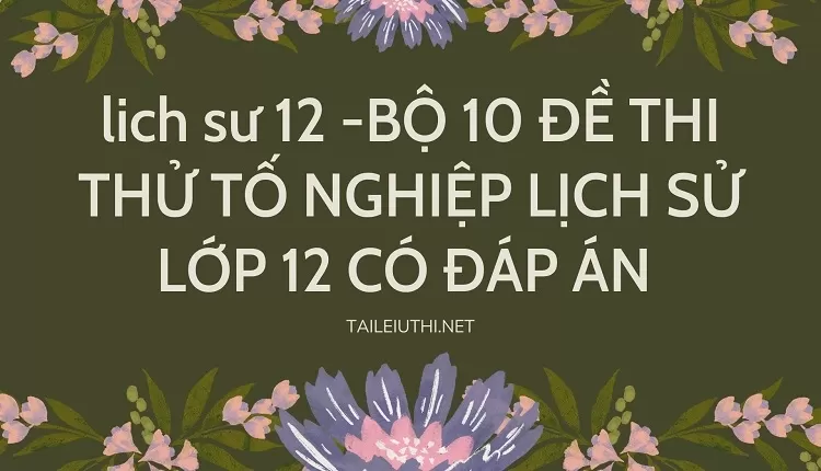 BỘ 10 ĐỀ THI THỬ TỐ NGHIỆP LỊCH SỬ LỚP 12 CÓ ĐÁP ÁN