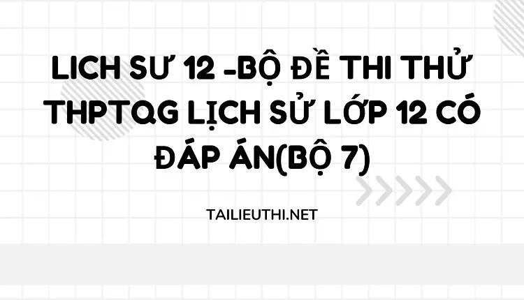 BỘ ĐỀ THI THỬ THPTQG LỊCH SỬ LỚP 12 CÓ ĐÁP ÁN(BỘ 7)