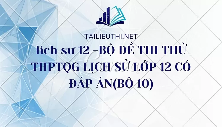 BỘ ĐỀ THI THỬ THPTQG LỊCH SỬ LỚP 12 CÓ ĐÁP ÁN(BỘ 10)