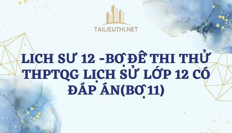 BỘ ĐỀ THI THỬ THPTQG LỊCH SỬ LỚP 12 CÓ ĐÁP ÁN(BỘ 11)