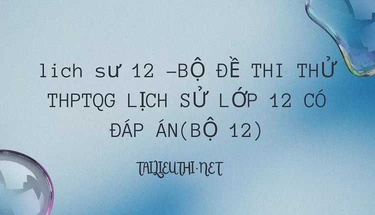 BỘ ĐỀ THI THỬ THPTQG LỊCH SỬ LỚP 12 CÓ ĐÁP ÁN(BỘ 12)