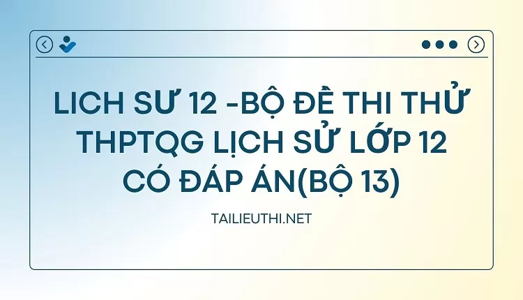 BỘ ĐỀ THI THỬ THPTQG LỊCH SỬ LỚP 12 CÓ ĐÁP ÁN(BỘ 13)