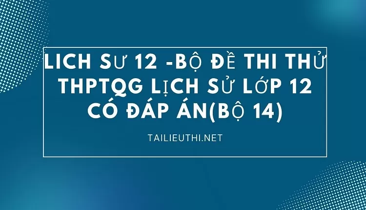 BỘ ĐỀ THI THỬ THPTQG LỊCH SỬ LỚP 12 CÓ ĐÁP ÁN(BỘ 14)