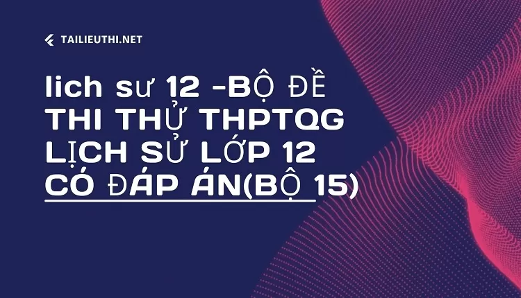 BỘ ĐỀ THI THỬ THPTQG LỊCH SỬ LỚP 12 CÓ ĐÁP ÁN(BỘ 15)