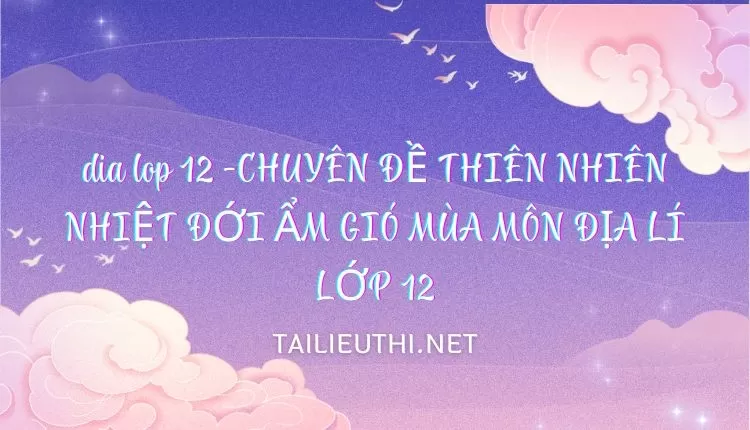 CHUYÊN ĐỀ THIÊN NHIÊN NHIỆT ĐỚI ẨM GIÓ MÙA MÔN ĐỊA LÍ LỚP 12