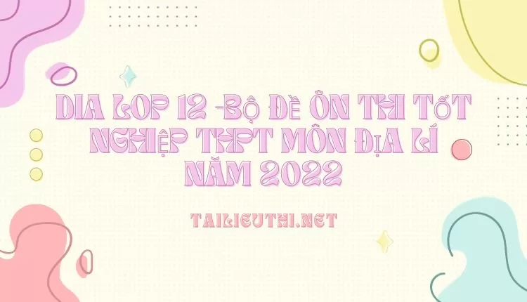 BỘ ĐỀ ÔN THI TỐT NGHIỆP THPT MÔN ĐỊA LÍ NĂM 2022