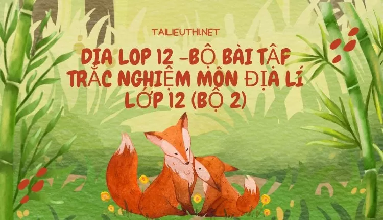 BỘ BÀI TẬP TRẮC NGHIỆM MÔN ĐỊA LÍ LỚP 12 (BỘ 2)