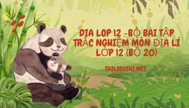 BỘ BÀI TẬP TRẮC NGHIỆM MÔN ĐỊA LÍ LỚP 12 (BỘ 20)