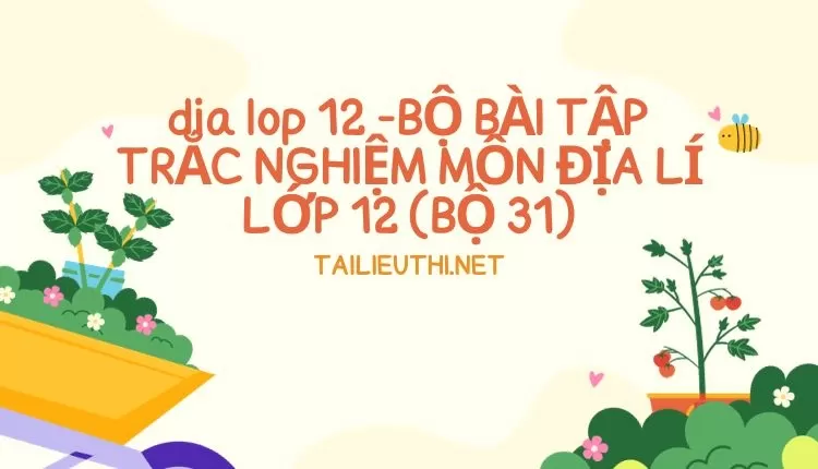 BỘ BÀI TẬP TRẮC NGHIỆM MÔN ĐỊA LÍ LỚP 12 (BỘ 31)