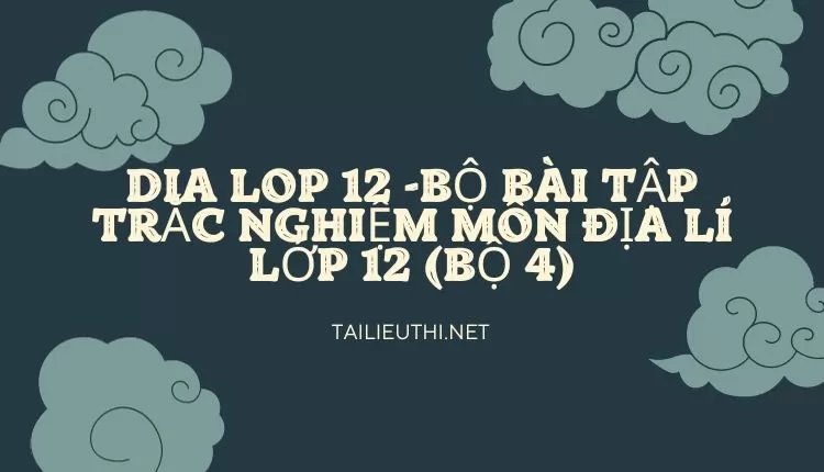 BỘ BÀI TẬP TRẮC NGHIỆM MÔN ĐỊA LÍ LỚP 12 (BỘ 4)