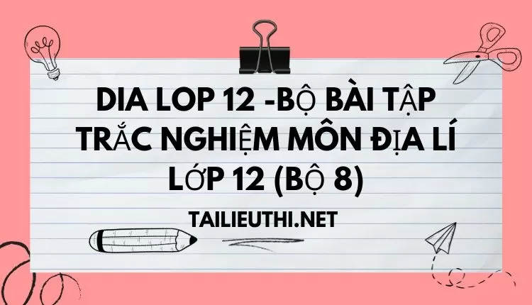 BỘ BÀI TẬP TRẮC NGHIỆM MÔN ĐỊA LÍ LỚP 12 (BỘ 8)