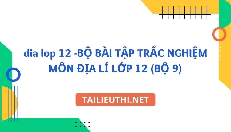 BỘ BÀI TẬP TRẮC NGHIỆM MÔN ĐỊA LÍ LỚP 12 (BỘ 9)