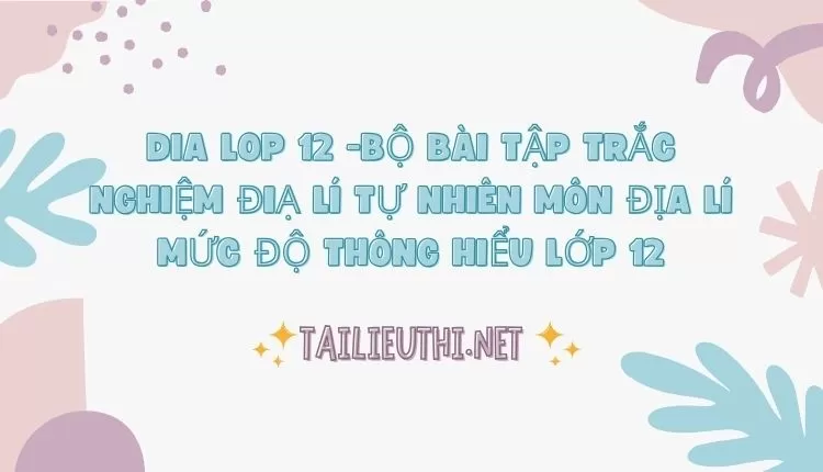 BỘ BÀI TẬP TRẮC NGHIỆM ĐIẠ LÍ TỰ NHIÊN MÔN ĐỊA LÍ MỨC ĐỘ THÔNG HIỂU LỚP 12