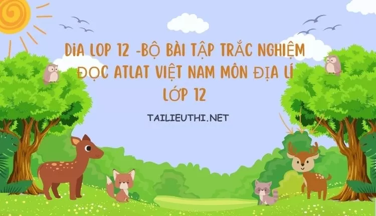 BỘ BÀI TẬP TRẮC NGHIỆM ĐỌC ATLAT VIỆT NAM MÔN ĐỊA LÍ LỚP 12