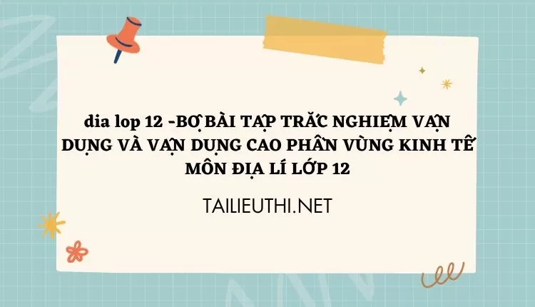 BỘ BÀI TẬP TRẮC NGHIỆM VẬN DỤNG VÀ VẬN DỤNG CAO PHẦN VÙNG KINH TẾ MÔN ĐỊA LÍ LỚP 12