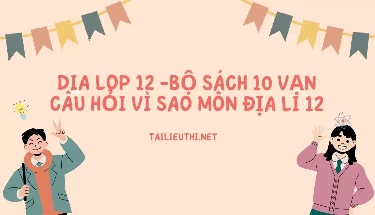 BỘ SÁCH 10 VẠN CÂU HỎI VÌ SAO MÔN ĐỊA LÍ 12