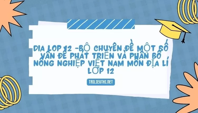 BỘ CHUYÊN ĐỀ MỘT SỐ VẤN ĐỀ PHÁT TRIỂN VÀ PHÂN BỐ NÔNG NGHIỆP VIỆT NAM MÔN ĐỊA LÍ LỚP 12