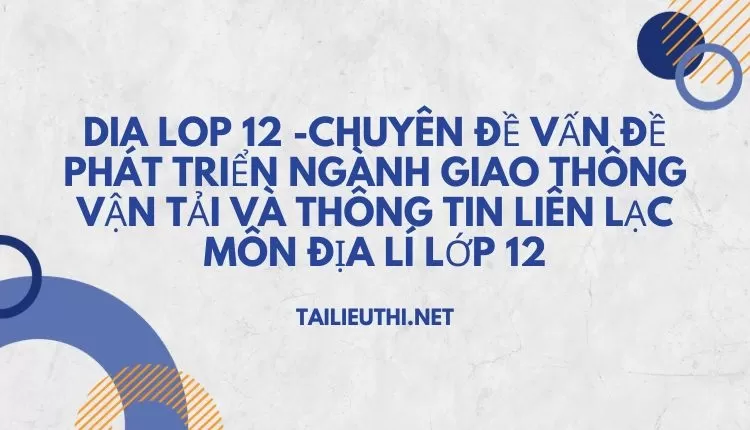 CHUYÊN ĐỀ VẤN ĐỀ PHÁT TRIỂN NGÀNH GIAO THÔNG VẬN TẢI VÀ THÔNG TIN LIÊN LẠC MÔN ĐỊA LÍ LỚP 12