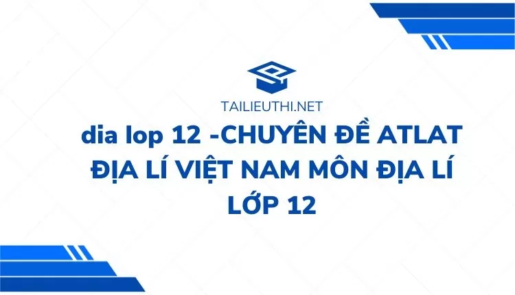 CHUYÊN ĐỀ ATLAT ĐỊA LÍ VIỆT NAM MÔN ĐỊA LÍ LỚP 12