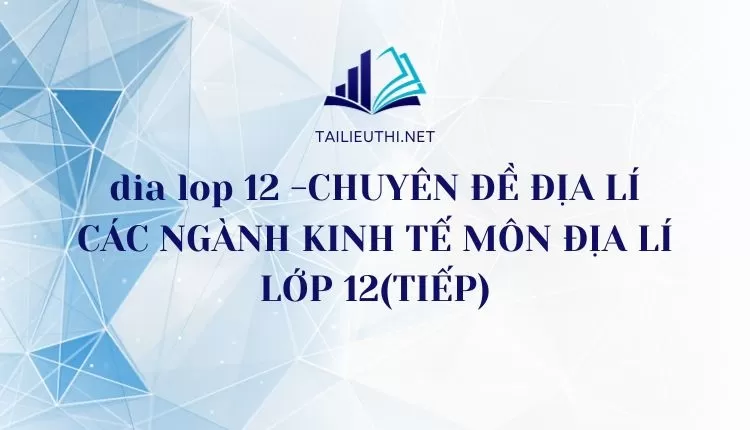 CHUYÊN ĐỀ ĐỊA LÍ CÁC NGÀNH KINH TẾ MÔN ĐỊA LÍ LỚP 12(TIẾP)