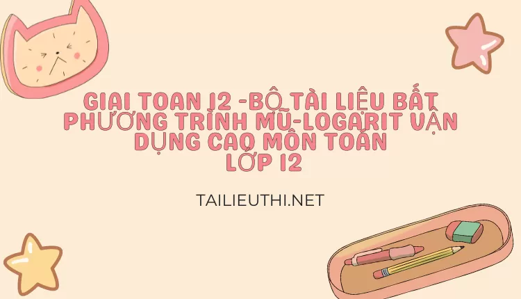 BỘ TÀI LIỆU BẤT PHƯƠNG TRÌNH MŨ-LOGARIT VẬN DỤNG CAO MÔN TOÁN LỚP 12