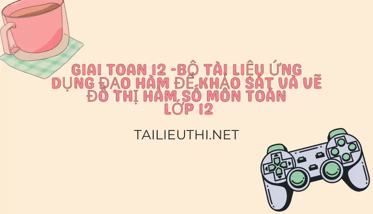 BỘ TÀI LIỆU ỨNG DỤNG ĐẠO HÀM ĐỂ KHẢO SÁT VÀ VẼ ĐỒ THỊ HÀM SỐ MÔN TOÁN LỚP 12