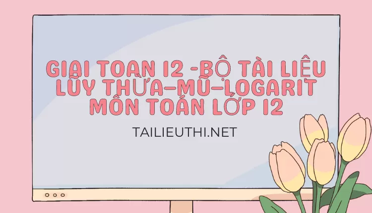 BỘ TÀI LIỆU LŨY THỪA–MŨ–LOGARIT MÔN TOÁN LỚP 12