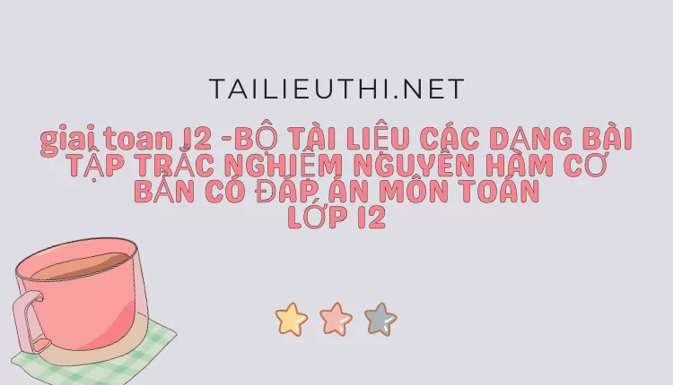 BỘ TÀI LIỆU CÁC DẠNG BÀI TẬP TRẮC NGHIỆM NGUYÊN HÀM CƠ BẢN CÓ ĐÁP ÁN MÔN TOÁN LỚP 12