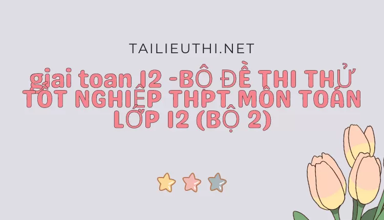 BỘ ĐỀ THI THỬ TỐT NGHIỆP THPT MÔN TOÁN LỚP 12 (BỘ 2)