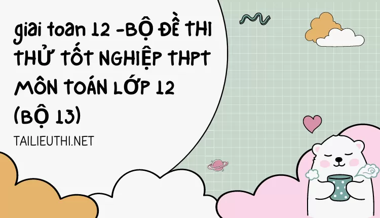 BỘ ĐỀ THI THỬ TỐT NGHIỆP THPT MÔN TOÁN LỚP 12 (BỘ 13)