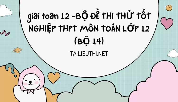 BỘ ĐỀ THI THỬ TỐT NGHIỆP THPT MÔN TOÁN LỚP 12 (BỘ 14)