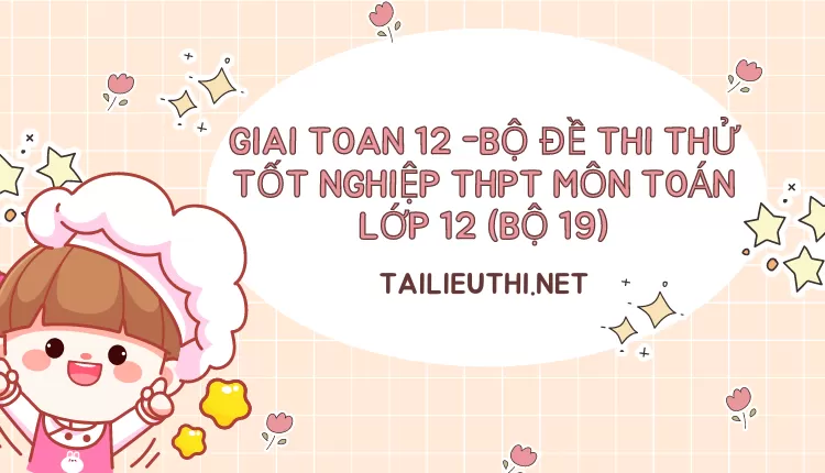 BỘ ĐỀ THI THỬ TỐT NGHIỆP THPT MÔN TOÁN LỚP 12 (BỘ 19)