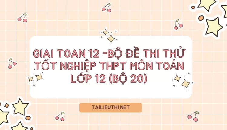 BỘ ĐỀ THI THỬ TỐT NGHIỆP THPT MÔN TOÁN LỚP 12 (BỘ 20)