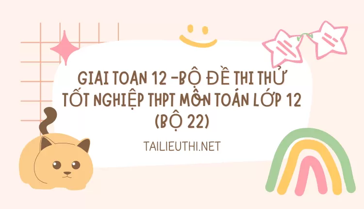 BỘ ĐỀ THI THỬ TỐT NGHIỆP THPT MÔN TOÁN LỚP 12 (BỘ 22)