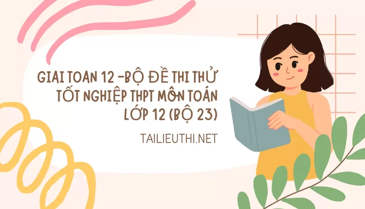 BỘ ĐỀ THI THỬ TỐT NGHIỆP THPT MÔN TOÁN LỚP 12 (BỘ 23)